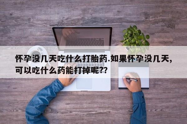 药流药如何购买怀孕没几天吃什么打胎药.如果怀孕没几天,可以吃什么药能打掉呢?？