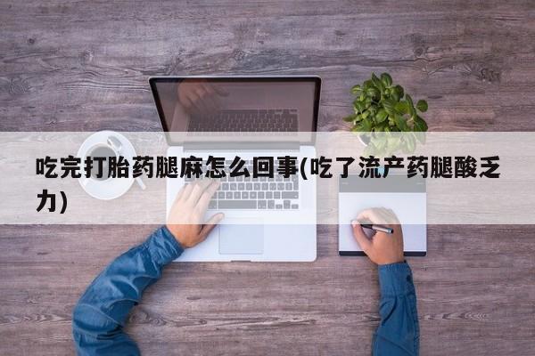 药流药如何购买吃完打胎药腿麻怎么回事(吃了流产药腿酸乏力)