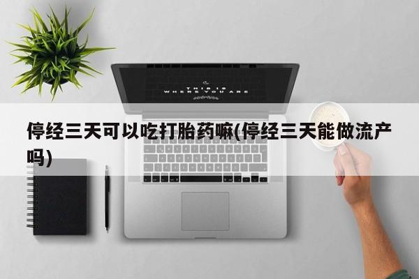 药流药如何购买停经三天可以吃打胎药嘛(停经三天能做流产吗)