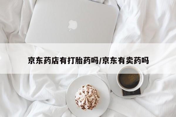 药流药如何购买京东药店有打胎药吗/京东有卖药吗