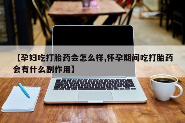 药流药如何购买【孕妇吃打胎药会怎么样,怀孕期间吃打胎药会有什么副作用】