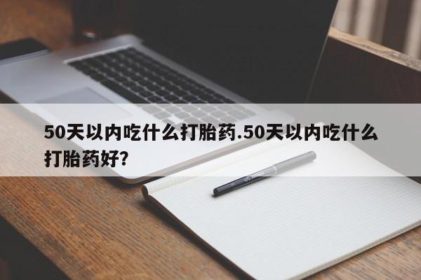 药流药如何购买50天以内吃什么打胎药.50天以内吃什么打胎药好？