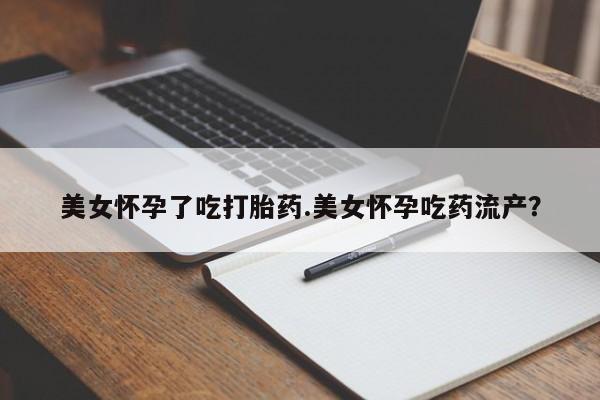 药流药如何购买美女怀孕了吃打胎药.美女怀孕吃药流产？