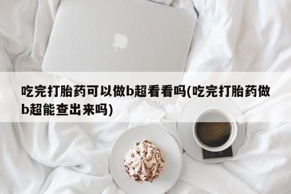 药流药如何购买吃完打胎药可以做b超看看吗(吃完打胎药做b超能查出来吗)