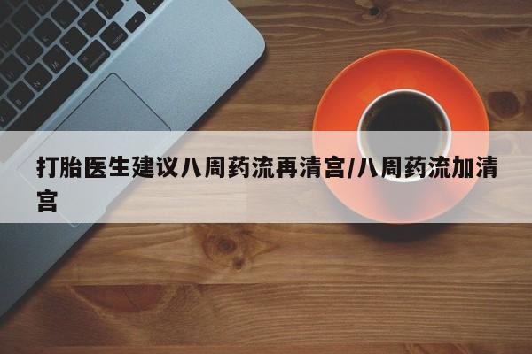 药流药如何购买打胎医生建议八周药流再清宫/八周药流加清宫