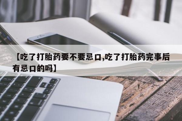 药流药如何购买【吃了打胎药要不要忌口,吃了打胎药完事后有忌口的吗】