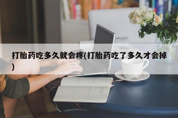 药流药如何购买打胎药吃多久就会疼(打胎药吃了多久才会掉)