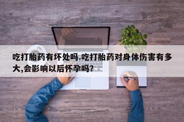 药流药如何购买吃打胎药有坏处吗.吃打胎药对身体伤害有多大,会影响以后怀孕吗？
