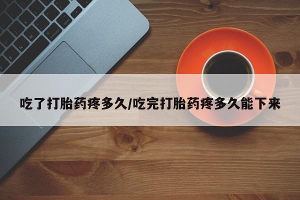 药流药如何购买吃了打胎药疼多久/吃完打胎药疼多久能下来