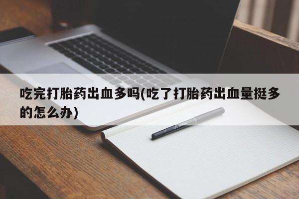 药流药如何购买吃完打胎药出血多吗(吃了打胎药出血量挺多的怎么办)