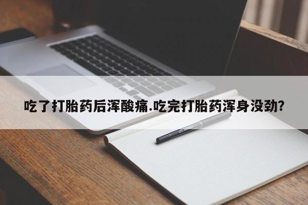 药流药如何购买吃了打胎药后浑酸痛.吃完打胎药浑身没劲？