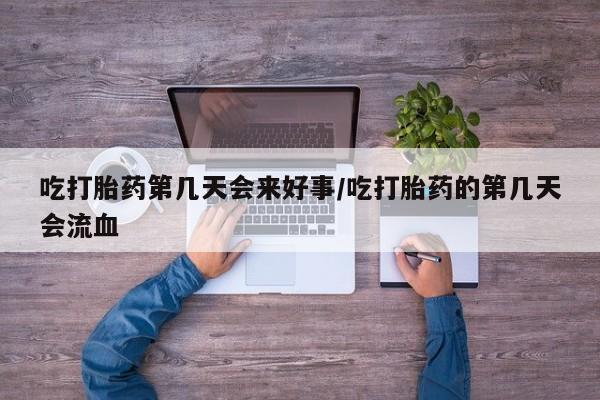 药流药如何购买吃打胎药第几天会来好事/吃打胎药的第几天会流血