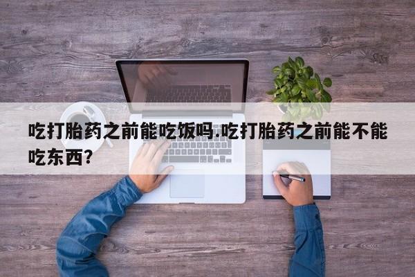 药流药如何购买吃打胎药之前能吃饭吗.吃打胎药之前能不能吃东西？