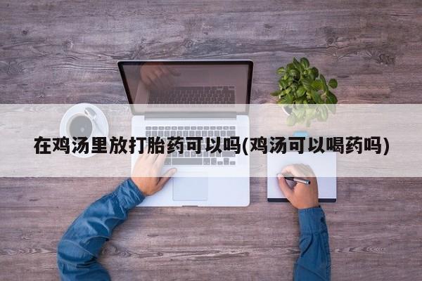药流药如何购买在鸡汤里放打胎药可以吗(鸡汤可以喝药吗)