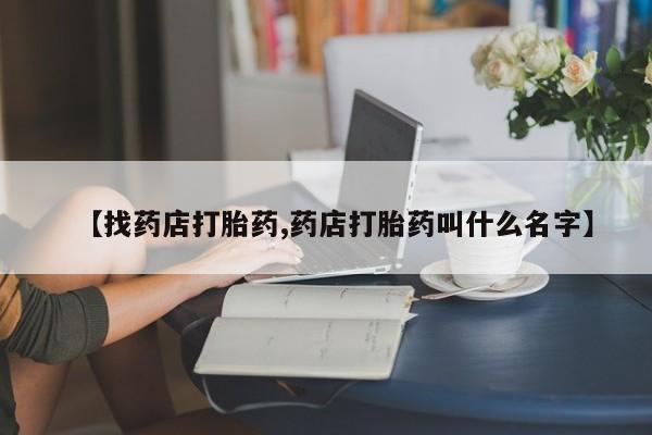 药流药如何购买【找药店打胎药,药店打胎药叫什么名字】