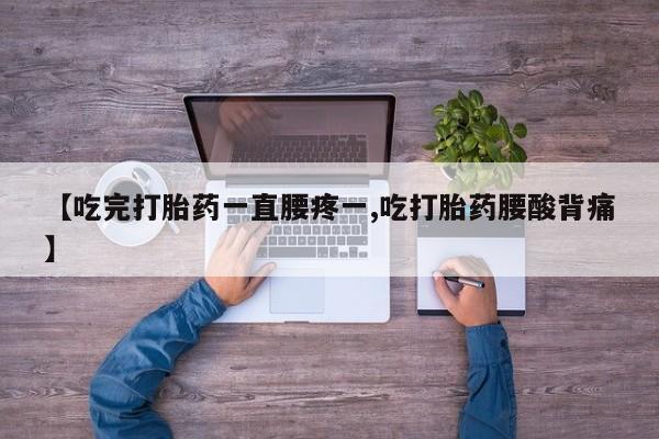 药流药如何购买【吃完打胎药一直腰疼一,吃打胎药腰酸背痛】