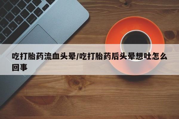 药流药如何购买吃打胎药流血头晕/吃打胎药后头晕想吐怎么回事