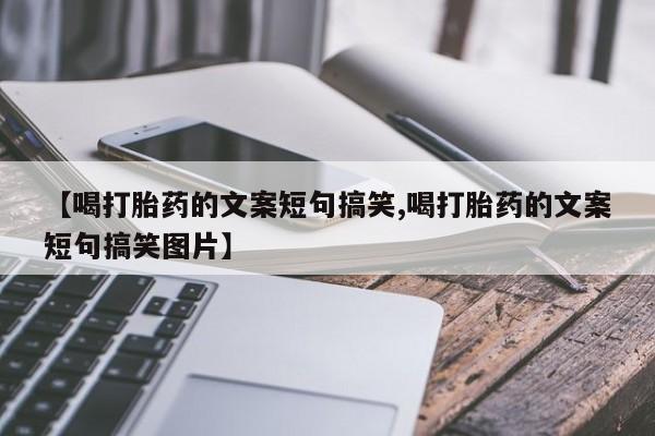 药流药如何购买【喝打胎药的文案短句搞笑,喝打胎药的文案短句搞笑图片】