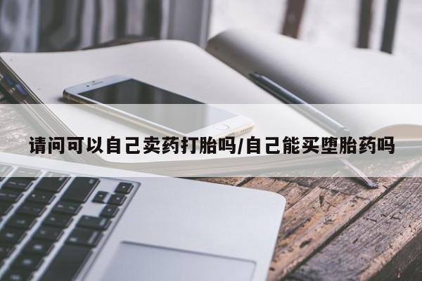药流药如何购买请问可以自己卖药打胎吗/自己能买堕胎药吗