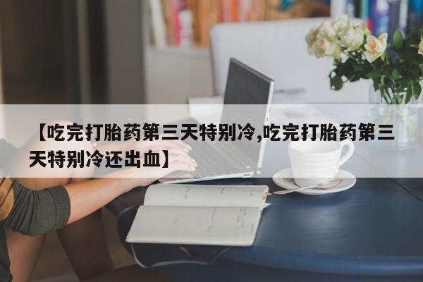 药流药如何购买【吃完打胎药第三天特别冷,吃完打胎药第三天特别冷还出血】