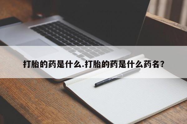 药流药如何购买打胎的药是什么.打胎的药是什么药名？