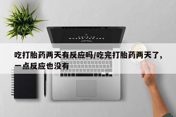 药流药如何购买吃打胎药两天有反应吗/吃完打胎药两天了,一点反应也没有