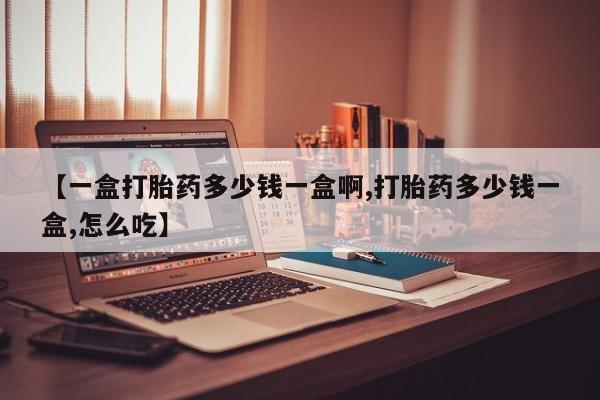 药流药如何购买【一盒打胎药多少钱一盒啊,打胎药多少钱一盒,怎么吃】