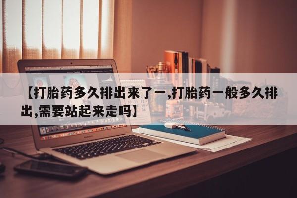 药流药如何购买【打胎药多久排出来了一,打胎药一般多久排出,需要站起来走吗】