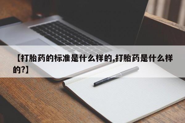 药流药如何购买【打胎药的标准是什么样的,打胎药是什么样的?】