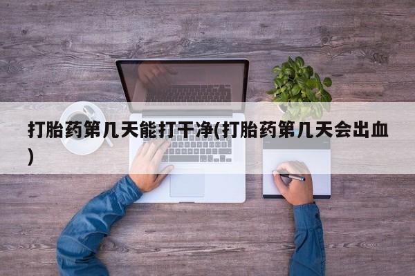药流药如何购买打胎药第几天能打干净(打胎药第几天会出血)