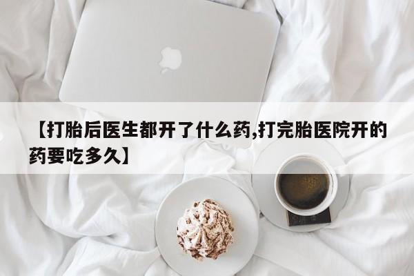 药流药如何购买【打胎后医生都开了什么药,打完胎医院开的药要吃多久】