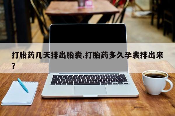 药流药如何购买打胎药几天排出胎囊.打胎药多久孕囊排出来？