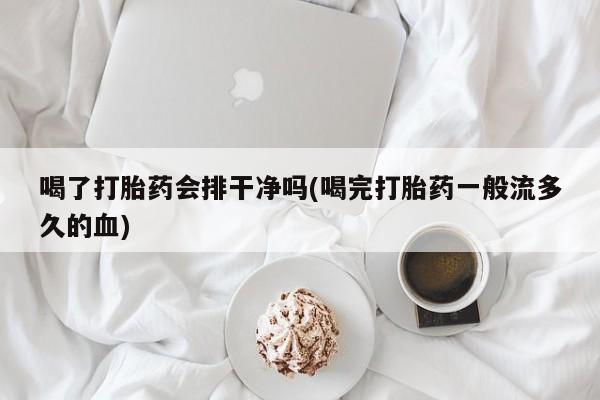 药流药如何购买喝了打胎药会排干净吗(喝完打胎药一般流多久的血)