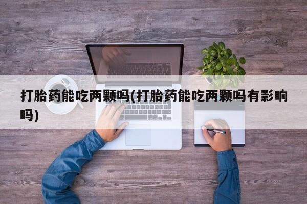 药流药如何购买打胎药能吃两颗吗(打胎药能吃两颗吗有影响吗)