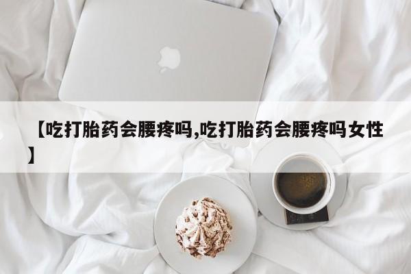 药流药如何购买【吃打胎药会腰疼吗,吃打胎药会腰疼吗女性】