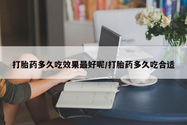 药流药如何购买打胎药多久吃效果最好呢/打胎药多久吃合适