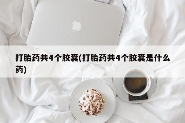药流药如何购买打胎药共4个胶囊(打胎药共4个胶囊是什么药)