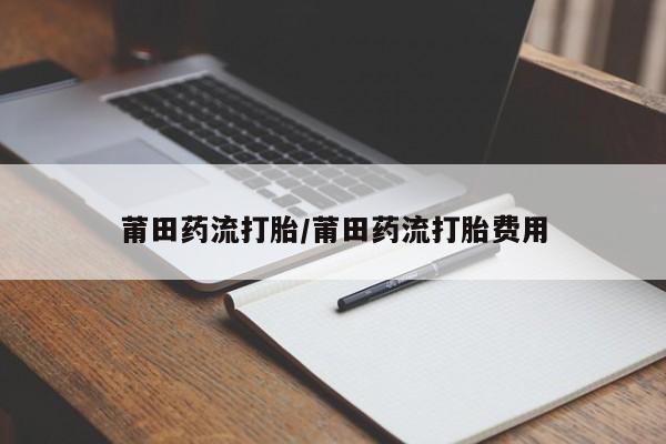药流药如何购买莆田药流打胎/莆田药流打胎费用