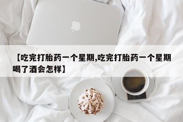 药流药如何购买【吃完打胎药一个星期,吃完打胎药一个星期喝了酒会怎样】