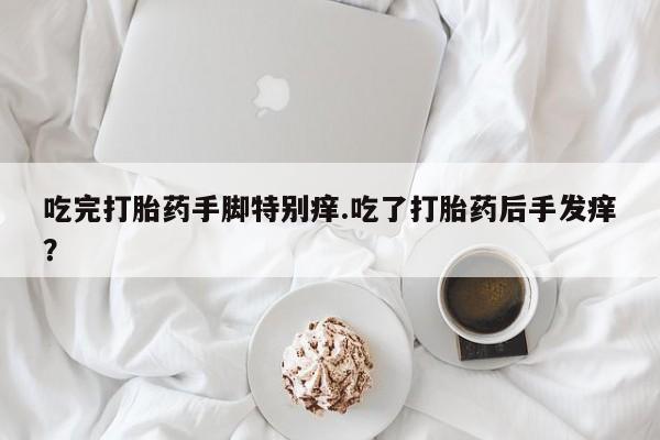 药流药如何购买吃完打胎药手脚特别痒.吃了打胎药后手发痒？