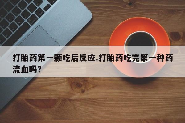 药流药如何购买打胎药第一颗吃后反应.打胎药吃完第一种药流血吗？