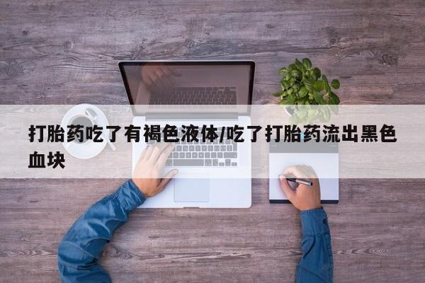 药流药如何购买打胎药吃了有褐色液体/吃了打胎药流出黑色血块
