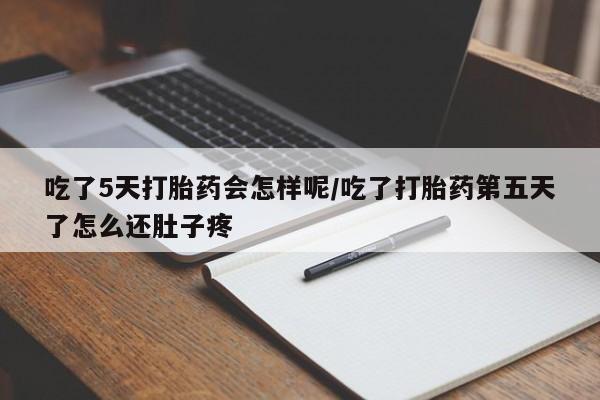 药流药如何购买吃了5天打胎药会怎样呢/吃了打胎药第五天了怎么还肚子疼