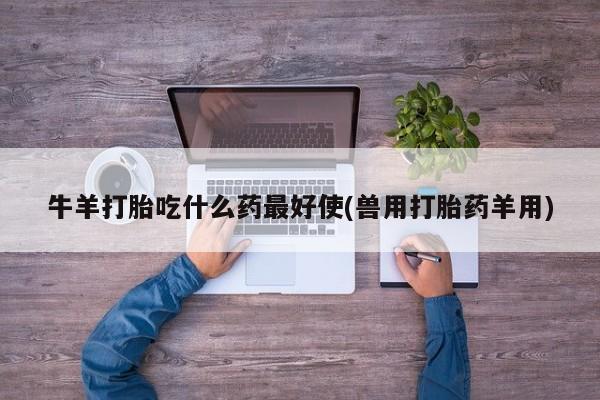 药流药如何购买牛羊打胎吃什么药最好使(兽用打胎药羊用)