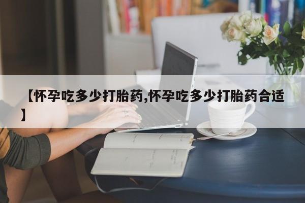 药流药如何购买【怀孕吃多少打胎药,怀孕吃多少打胎药合适】