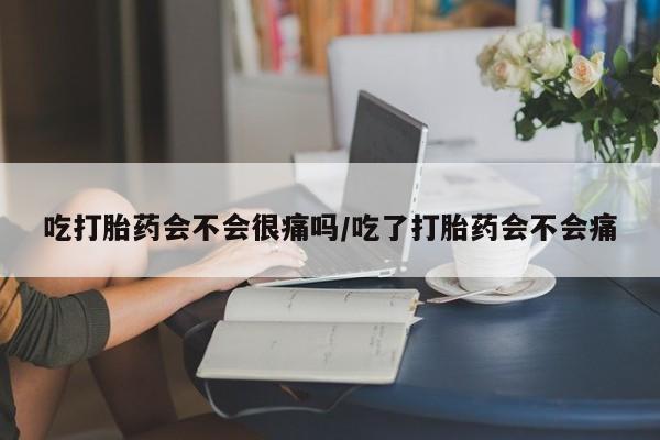 药流药如何购买吃打胎药会不会很痛吗/吃了打胎药会不会痛