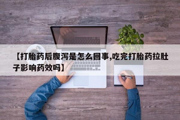 药流药如何购买【打胎药后腹泻是怎么回事,吃完打胎药拉肚子影响药效吗】