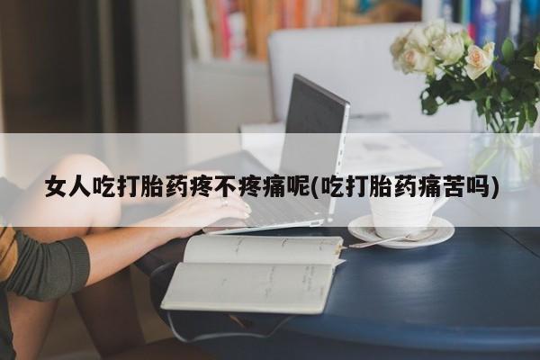 药流药如何购买女人吃打胎药疼不疼痛呢(吃打胎药痛苦吗)
