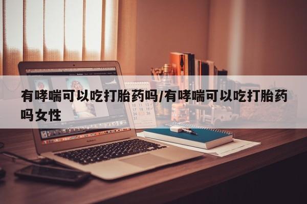 药流药如何购买有哮喘可以吃打胎药吗/有哮喘可以吃打胎药吗女性
