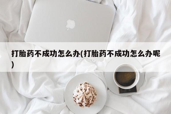 药流药如何购买打胎药不成功怎么办(打胎药不成功怎么办呢)